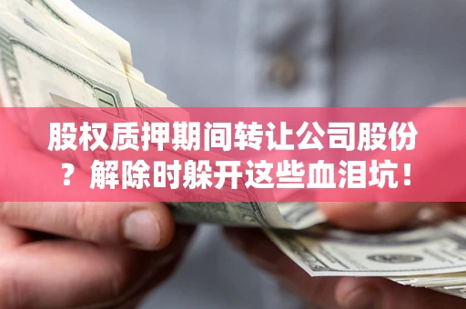 北京股权质押期间转让公司股份？解除时躲开这些血泪坑！