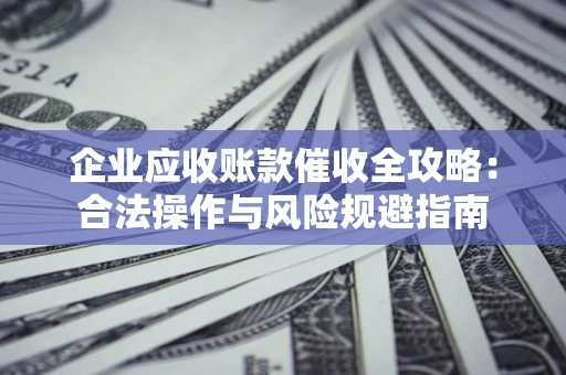 北京企业应收账款催收全攻略：合法操作与风险规避指南