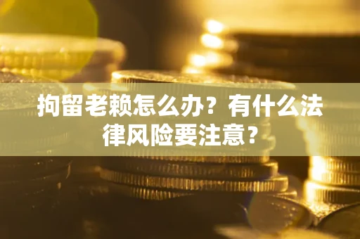 北京拘留老赖怎么办？有什么法律风险要注意？