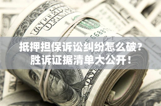 北京抵押担保诉讼纠纷怎么破？胜诉证据清单大公开！