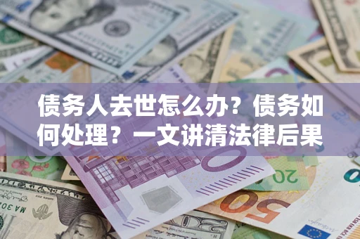 北京债务人去世怎么办？债务如何处理？一文讲清法律后果
