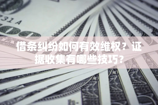 北京借条纠纷如何有效维权？证据收集有哪些技巧？