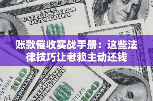 北京账款催收实战手册：这些法律技巧让老赖主动还钱