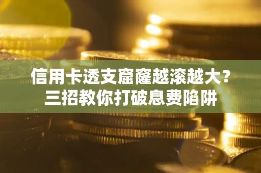 北京信用卡透支窟窿越滚越大？三招教你打破息费陷阱