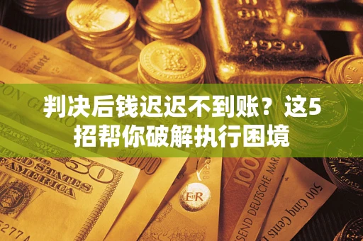 北京判决后钱迟迟不到账？这5招帮你破解执行困境
