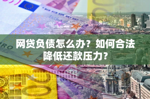 北京网贷负债怎么办？如何合法降低还款压力？