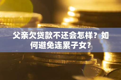 北京父亲欠贷款不还会怎样？如何避免连累子女？