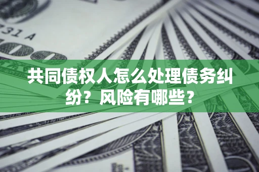 北京共同债权人怎么处理债务纠纷？风险有哪些？