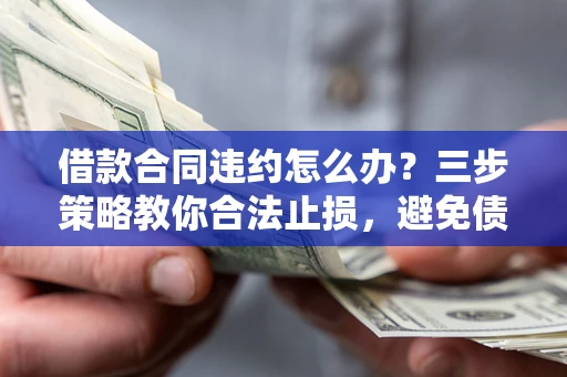 北京借款合同违约怎么办？三步策略教你合法止损，避免债务危机升级