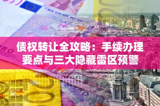 北京债权转让全攻略：手续办理要点与三大隐藏雷区预警