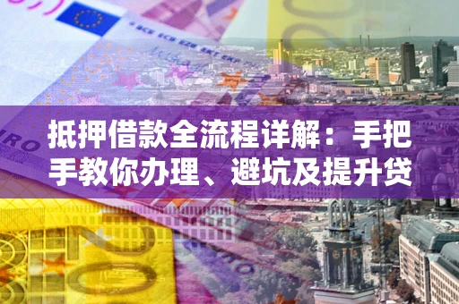 北京抵押借款全流程详解：手把手教你办理、避坑及提升贷款额度