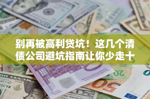 北京别再被高利贷坑！这几个清债公司避坑指南让你少走十年弯路