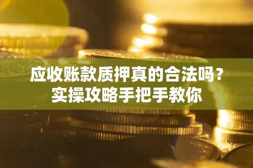 北京应收账款质押真的合法吗？实操攻略手把手教你