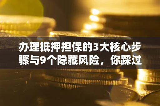北京办理抵押担保的3大核心步骤与9个隐藏风险，你踩过哪个坑？
