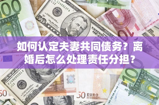 北京如何认定夫妻共同债务？离婚后怎么处理责任分担？