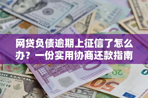 北京网贷负债逾期上征信了怎么办？一份实用协商还款指南请收好