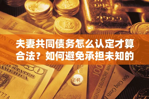 北京夫妻共同债务怎么认定才算合法？如何避免承担未知的债务风险？
