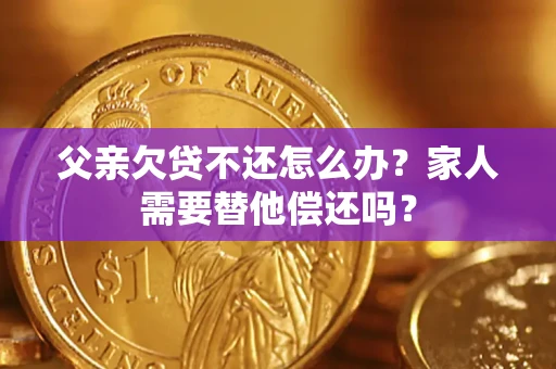 北京父亲欠贷不还怎么办？家人需要替他偿还吗？