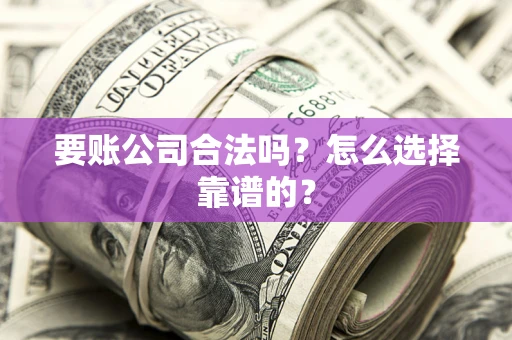 北京要账公司合法吗？怎么选择靠谱的？
