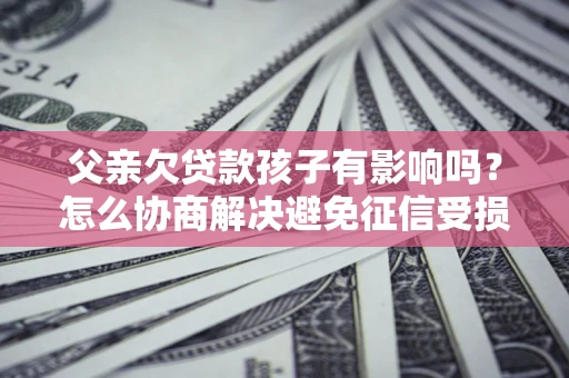 北京父亲欠贷款孩子有影响吗？怎么协商解决避免征信受损？