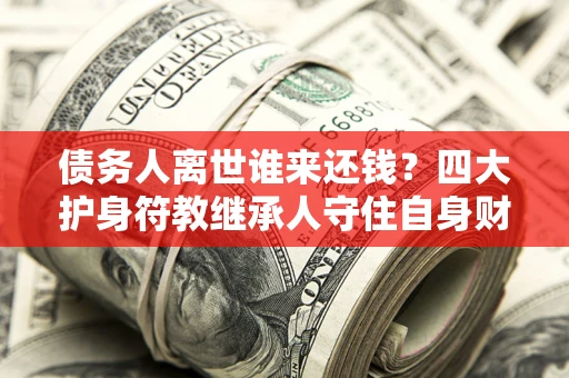 北京债务人离世谁来还钱？四大护身符教继承人守住自身财产