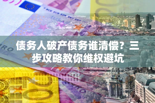 北京债务人破产债务谁清偿？三步攻略教你维权避坑