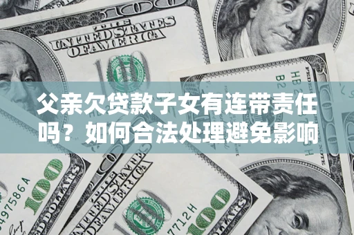 北京父亲欠贷款子女有连带责任吗？如何合法处理避免影响？