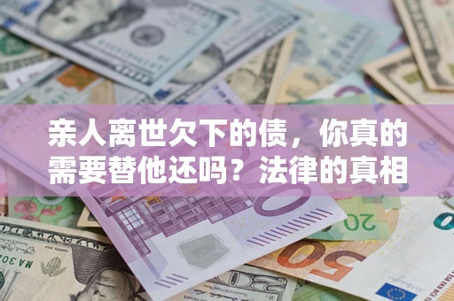北京亲人离世欠下的债，你真的需要替他还吗？法律的真相或许与你想的不一样